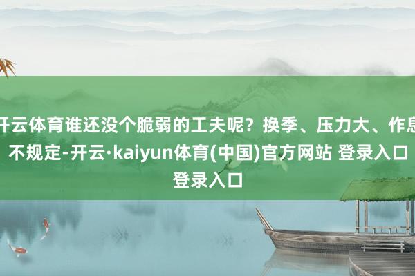 开云体育谁还没个脆弱的工夫呢？换季、压力大、作息不规定-开云·kaiyun体育(中国)官方网站 登录入口