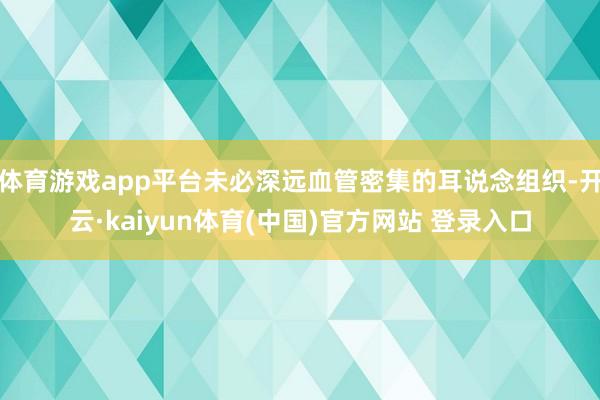 体育游戏app平台未必深远血管密集的耳说念组织-开云·kaiyun体育(中国)官方网站 登录入口