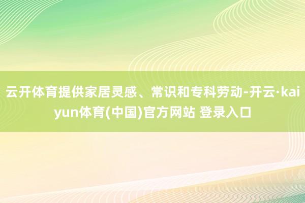 云开体育提供家居灵感、常识和专科劳动-开云·kaiyun体育(中国)官方网站 登录入口