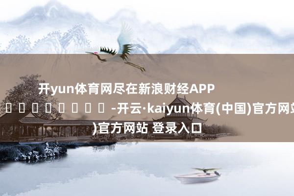 开yun体育网尽在新浪财经APP            													-开云·kaiyun体育(中国)官方网站 登录入口