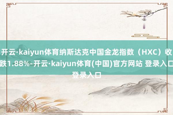 开云·kaiyun体育纳斯达克中国金龙指数（HXC）收跌1.88%-开云·kaiyun体育(中国)官方网站 登录入口
