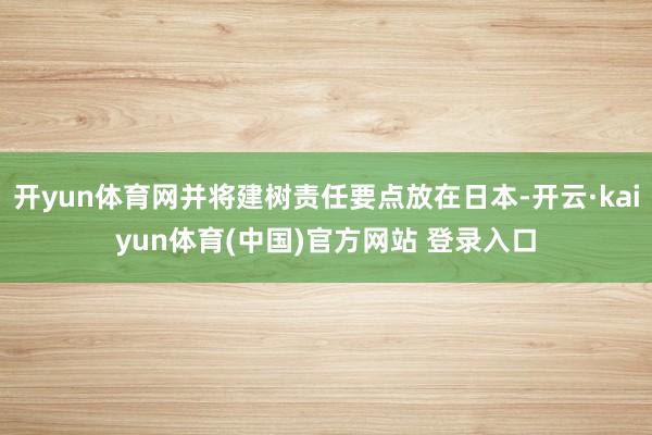 开yun体育网并将建树责任要点放在日本-开云·kaiyun体育(中国)官方网站 登录入口