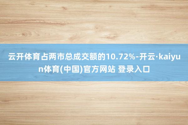 云开体育占两市总成交额的10.72%-开云·kaiyun体育(中国)官方网站 登录入口