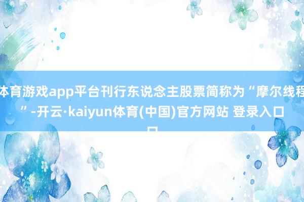 体育游戏app平台刊行东说念主股票简称为“摩尔线程”-开云·kaiyun体育(中国)官方网站 登录入口
