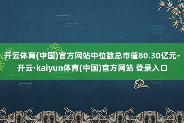 开云体育(中国)官方网站中位数总市值80.30亿元-开云·kaiyun体育(中国)官方网站 登录入口