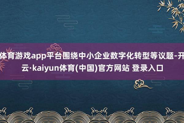 体育游戏app平台围绕中小企业数字化转型等议题-开云·kaiyun体育(中国)官方网站 登录入口