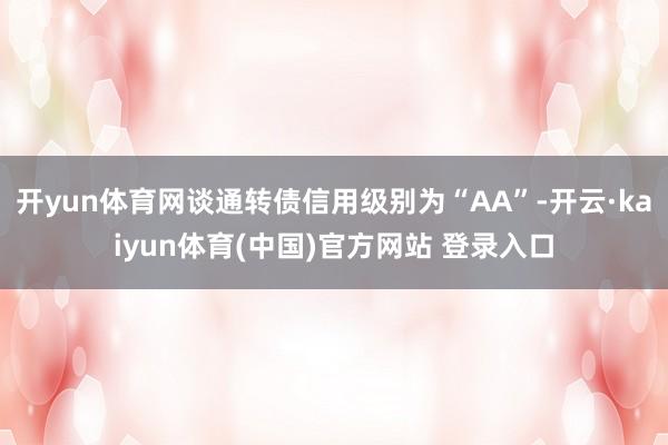 开yun体育网谈通转债信用级别为“AA”-开云·kaiyun体育(中国)官方网站 登录入口