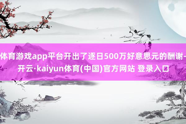 体育游戏app平台开出了逐日500万好意思元的酬谢-开云·kaiyun体育(中国)官方网站 登录入口