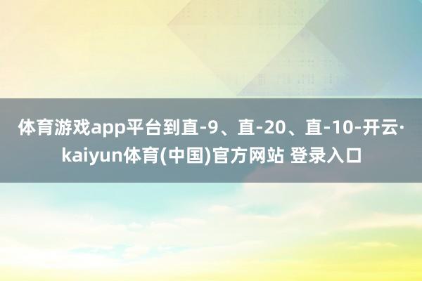 体育游戏app平台到直-9、直-20、直-10-开云·kaiyun体育(中国)官方网站 登录入口