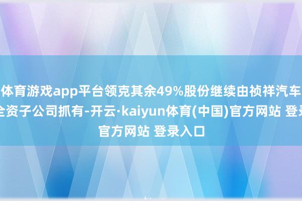 体育游戏app平台领克其余49%股份继续由祯祥汽车旗下全资子公司抓有-开云·kaiyun体育(中国)官方网站 登录入口