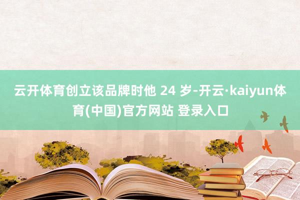 云开体育创立该品牌时他 24 岁-开云·kaiyun体育(中国)官方网站 登录入口
