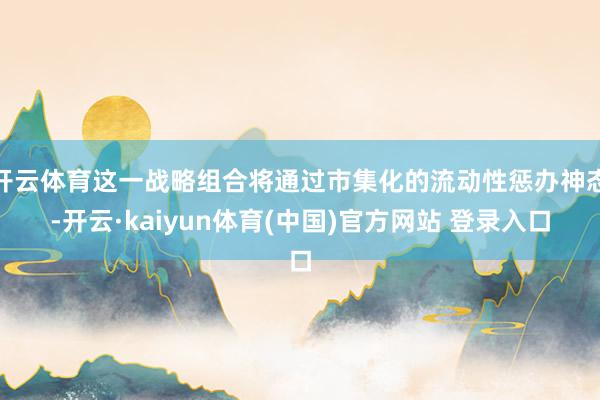 开云体育这一战略组合将通过市集化的流动性惩办神态-开云·kaiyun体育(中国)官方网站 登录入口