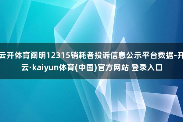 云开体育阐明12315销耗者投诉信息公示平台数据-开云·kaiyun体育(中国)官方网站 登录入口
