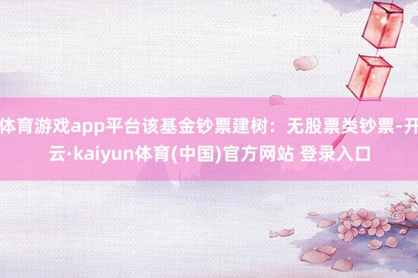 体育游戏app平台该基金钞票建树：无股票类钞票-开云·kaiyun体育(中国)官方网站 登录入口