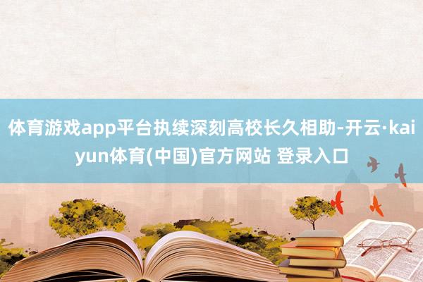 体育游戏app平台执续深刻高校长久相助-开云·kaiyun体育(中国)官方网站 登录入口