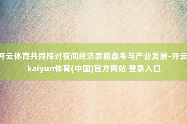 开云体育共同探讨夜间经济表面盘考与产业发展-开云·kaiyun体育(中国)官方网站 登录入口