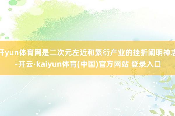 开yun体育网是二次元左近和繁衍产业的挫折阐明神志-开云·kaiyun体育(中国)官方网站 登录入口