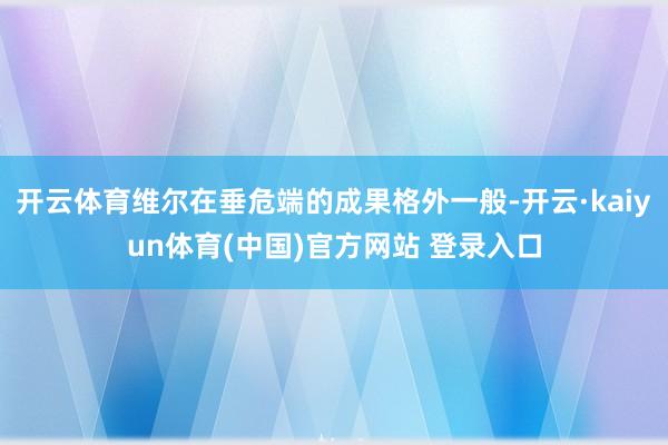 开云体育维尔在垂危端的成果格外一般-开云·kaiyun体育(中国)官方网站 登录入口