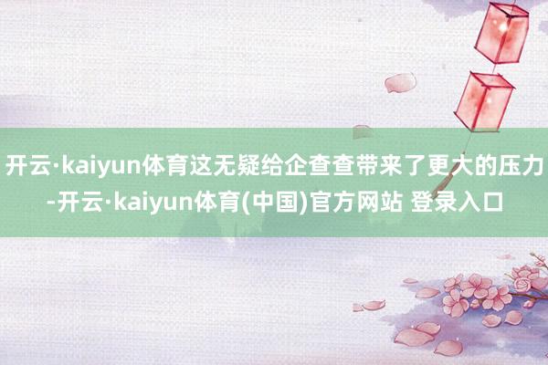开云·kaiyun体育这无疑给企查查带来了更大的压力-开云·kaiyun体育(中国)官方网站 登录入口