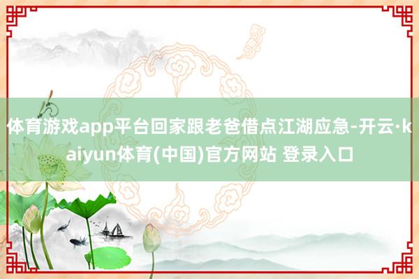 体育游戏app平台回家跟老爸借点江湖应急-开云·kaiyun体育(中国)官方网站 登录入口