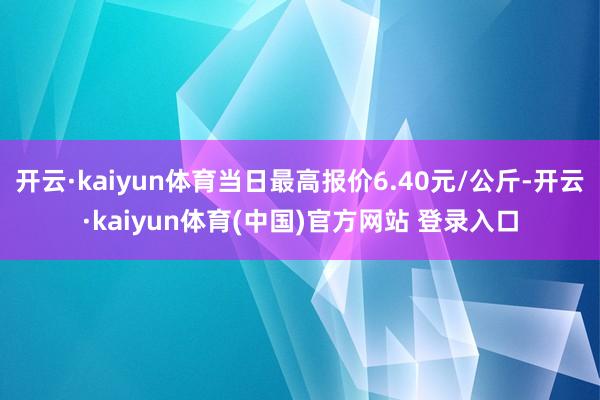 开云·kaiyun体育当日最高报价6.40元/公斤-开云·kaiyun体育(中国)官方网站 登录入口