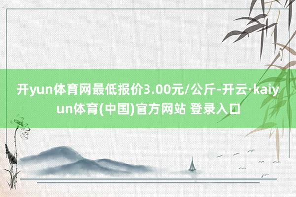 开yun体育网最低报价3.00元/公斤-开云·kaiyun体育(中国)官方网站 登录入口