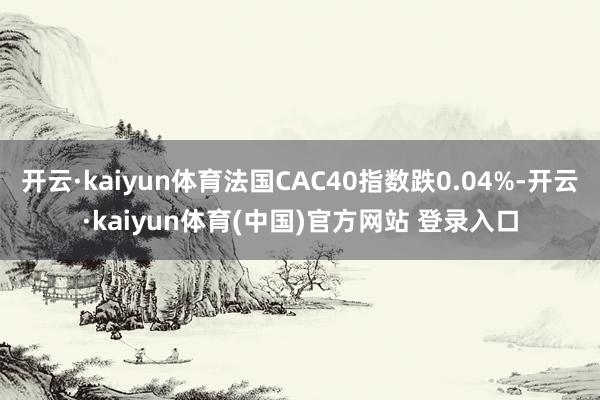 开云·kaiyun体育法国CAC40指数跌0.04%-开云·kaiyun体育(中国)官方网站 登录入口