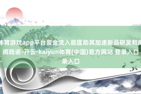 体育游戏app平台资金流入能匡助其加速新品研发和阛阓践诺-开云·kaiyun体育(中国)官方网站 登录入口