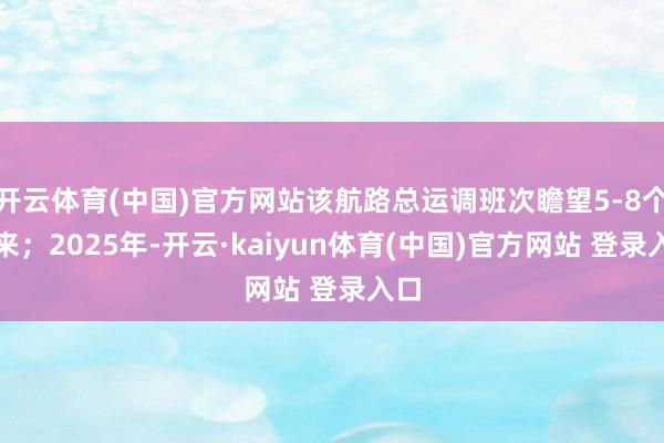 开云体育(中国)官方网站该航路总运调班次瞻望5-8个往来；2025年-开云·kaiyun体育(中国)官方网站 登录入口