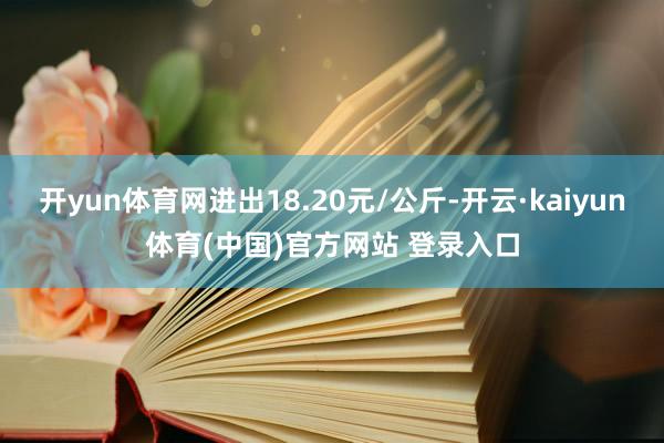 开yun体育网进出18.20元/公斤-开云·kaiyun体育(中国)官方网站 登录入口