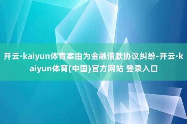 开云·kaiyun体育案由为金融借款协议纠纷-开云·kaiyun体育(中国)官方网站 登录入口
