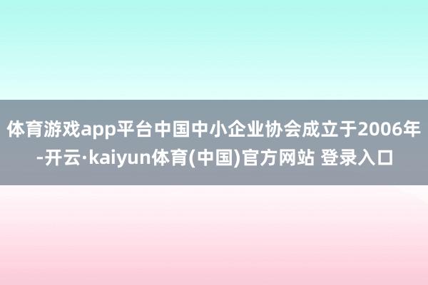 体育游戏app平台　　中国中小企业协会成立于2006年-开云·kaiyun体育(中国)官方网站 登录入口