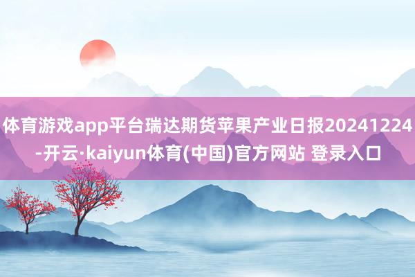 体育游戏app平台瑞达期货苹果产业日报20241224-开云·kaiyun体育(中国)官方网站 登录入口