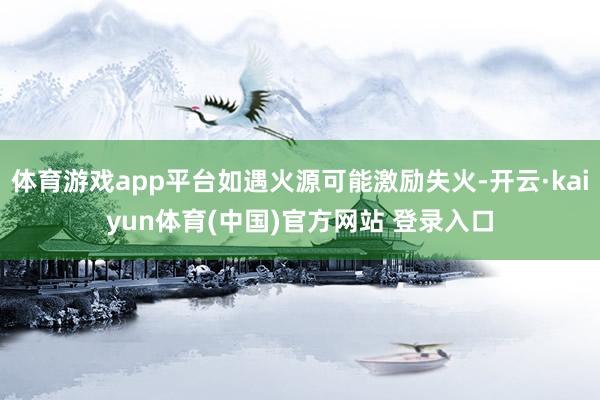 体育游戏app平台如遇火源可能激励失火-开云·kaiyun体育(中国)官方网站 登录入口