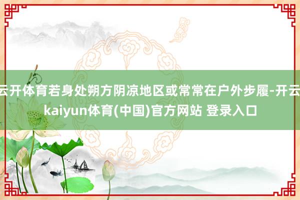 云开体育若身处朔方阴凉地区或常常在户外步履-开云·kaiyun体育(中国)官方网站 登录入口