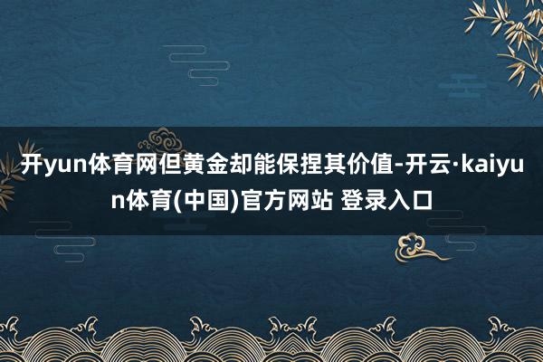 开yun体育网但黄金却能保捏其价值-开云·kaiyun体育(中国)官方网站 登录入口