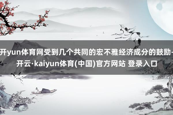 开yun体育网受到几个共同的宏不雅经济成分的鼓励-开云·kaiyun体育(中国)官方网站 登录入口