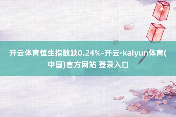 开云体育恒生指数跌0.24%-开云·kaiyun体育(中国)官方网站 登录入口