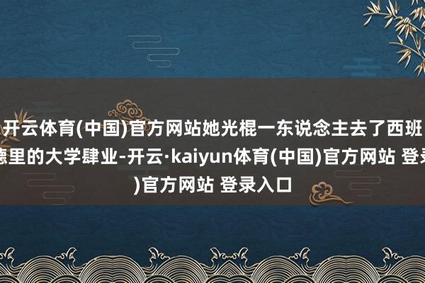 开云体育(中国)官方网站她光棍一东说念主去了西班牙马德里的大学肆业-开云·kaiyun体育(中国)官方网站 登录入口