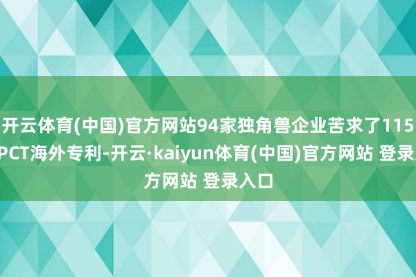 开云体育(中国)官方网站94家独角兽企业苦求了1157件PCT海外专利-开云·kaiyun体育(中国)官方网站 登录入口