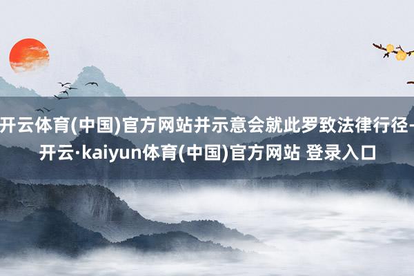 开云体育(中国)官方网站并示意会就此罗致法律行径-开云·kaiyun体育(中国)官方网站 登录入口