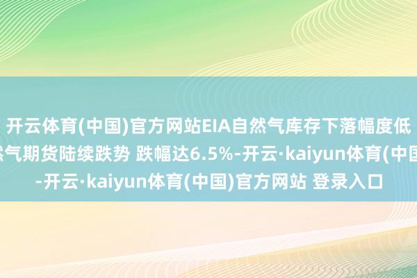 开云体育(中国)官方网站EIA自然气库存下落幅度低于预期 好意思国自然气期货陆续跌势 跌幅达6.5%-开云·kaiyun体育(中国)官方网站 登录入口