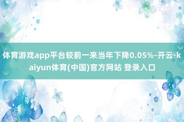 体育游戏app平台较前一来当年下降0.05%-开云·kaiyun体育(中国)官方网站 登录入口