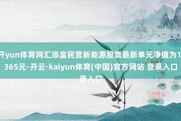 开yun体育网汇添富民营新能源股票最新单元净值为1.365元-开云·kaiyun体育(中国)官方网站 登录入口