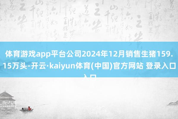 体育游戏app平台公司2024年12月销售生猪159.15万头-开云·kaiyun体育(中国)官方网站 登录入口