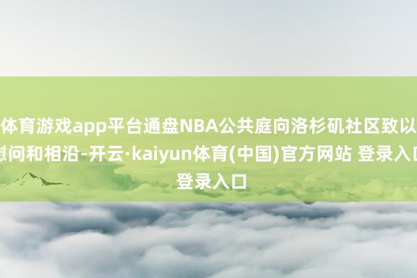 体育游戏app平台通盘NBA公共庭向洛杉矶社区致以慰问和相沿-开云·kaiyun体育(中国)官方网站 登录入口