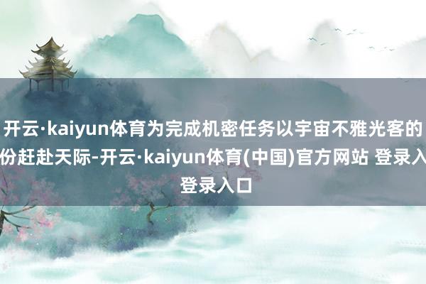 开云·kaiyun体育为完成机密任务以宇宙不雅光客的身份赶赴天际-开云·kaiyun体育(中国)官方网站 登录入口