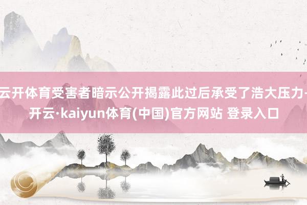 云开体育受害者暗示公开揭露此过后承受了浩大压力-开云·kaiyun体育(中国)官方网站 登录入口