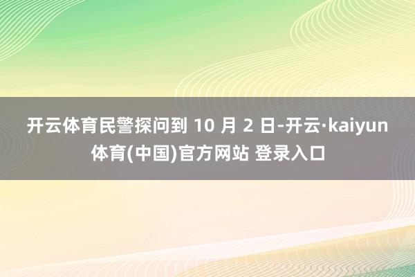 开云体育民警探问到 10 月 2 日-开云·kaiyun体育(中国)官方网站 登录入口