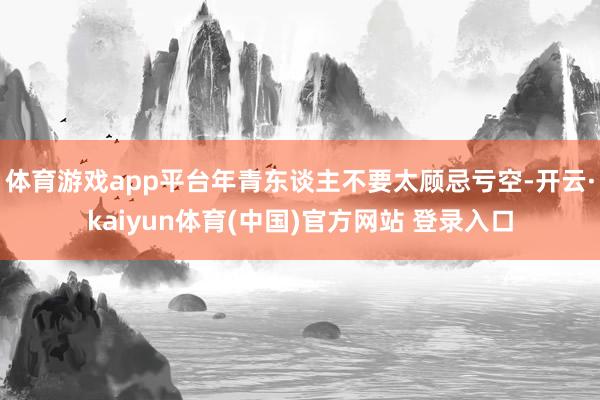 体育游戏app平台年青东谈主不要太顾忌亏空-开云·kaiyun体育(中国)官方网站 登录入口